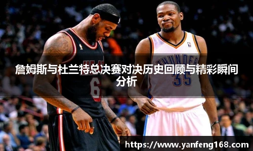 詹姆斯与杜兰特总决赛对决历史回顾与精彩瞬间分析