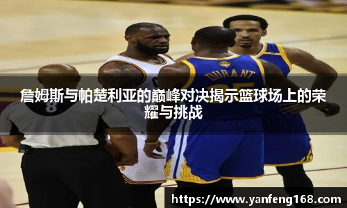 詹姆斯与帕楚利亚的巅峰对决揭示篮球场上的荣耀与挑战