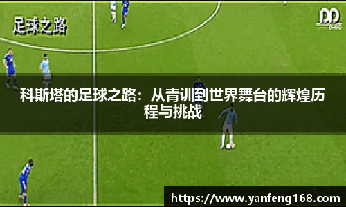科斯塔的足球之路：从青训到世界舞台的辉煌历程与挑战