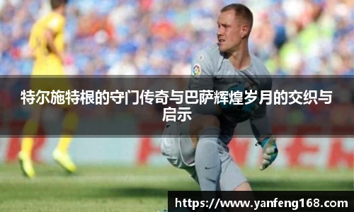 特尔施特根的守门传奇与巴萨辉煌岁月的交织与启示