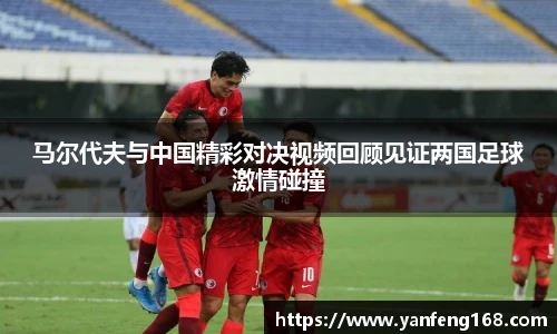马尔代夫与中国精彩对决视频回顾见证两国足球激情碰撞