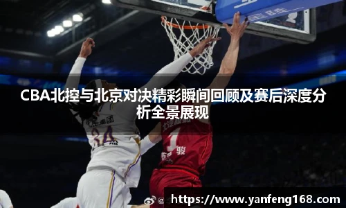 CBA北控与北京对决精彩瞬间回顾及赛后深度分析全景展现