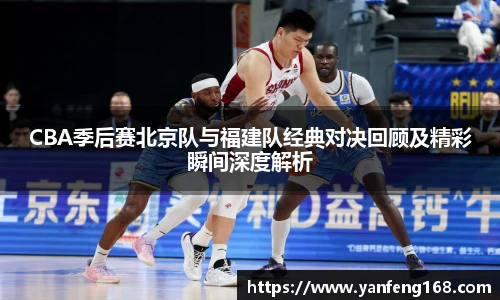 CBA季后赛北京队与福建队经典对决回顾及精彩瞬间深度解析