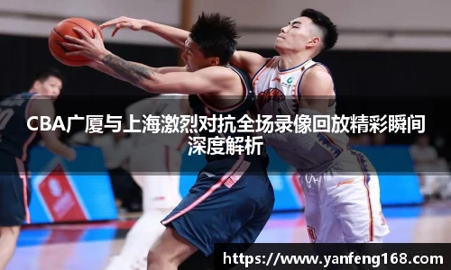 CBA广厦与上海激烈对抗全场录像回放精彩瞬间深度解析