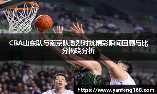 CBA山东队与南京队激烈对抗精彩瞬间回顾与比分揭晓分析