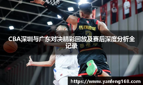 CBA深圳与广东对决精彩回放及赛后深度分析全记录