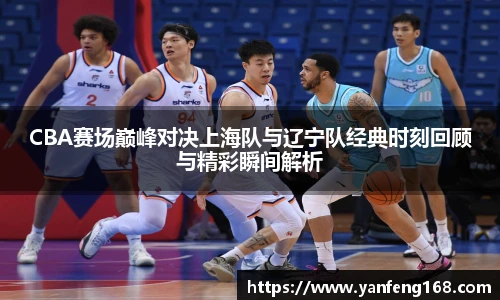 CBA赛场巅峰对决上海队与辽宁队经典时刻回顾与精彩瞬间解析