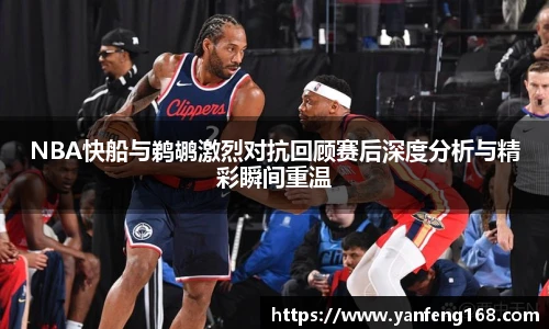 NBA快船与鹈鹕激烈对抗回顾赛后深度分析与精彩瞬间重温