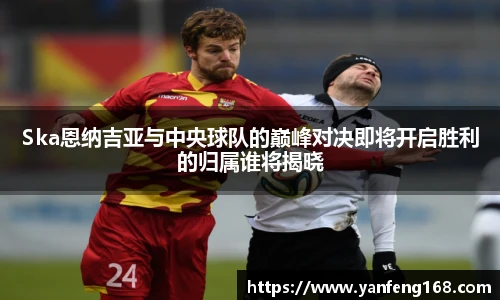 6686体育Ska恩纳吉亚与中央球队的巅峰对决即将开启胜利的归属谁将揭晓